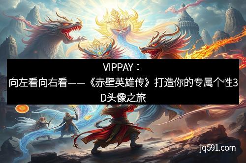 VIPPAY：向左看向右看——《赤壁英雄传》打造你的专属个性3D头像之旅
